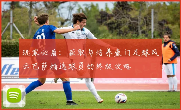 玩家必看：获取与培养豪门足球风云巴萨精选球员的终极攻略