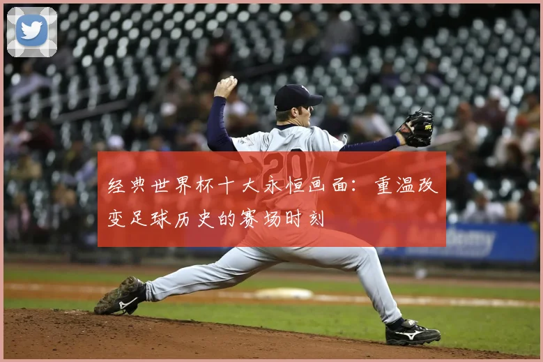 经典世界杯十大永恒画面：重温改变足球历史的赛场时刻