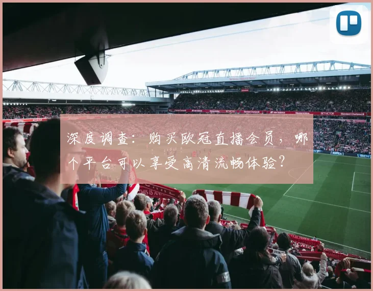 深度调查：购买欧冠直播会员，哪个平台可以享受高清流畅体验？