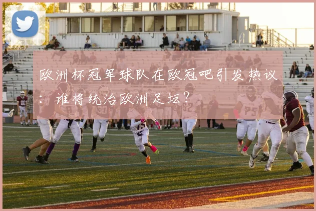 欧洲杯冠军球队在欧冠吧引发热议：谁将统治欧洲足坛？