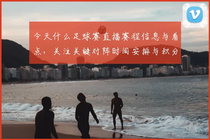 今天什么足球赛直播赛程信息与看点,关注关键对阵时间安排与积分影响