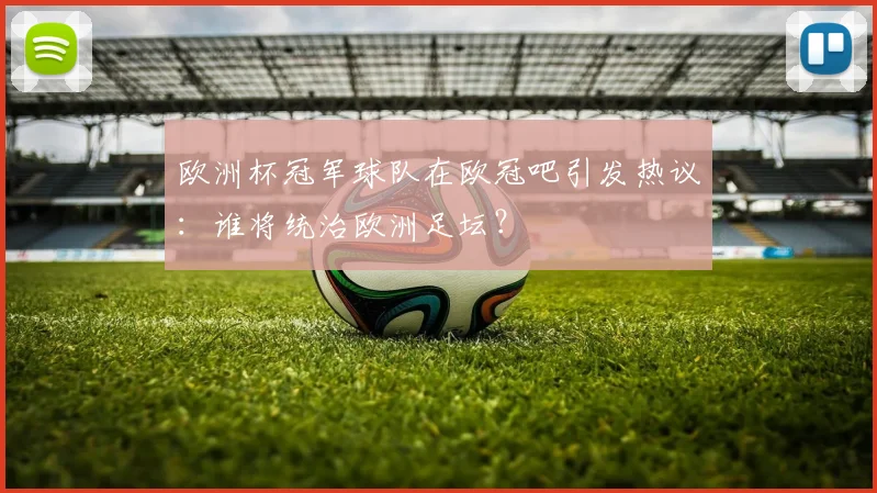 欧洲杯冠军球队在欧冠吧引发热议:谁将统治欧洲足坛?