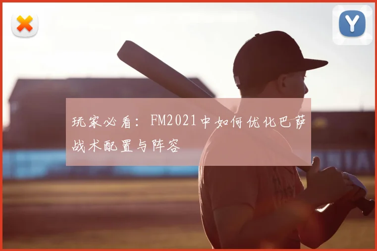 玩家必看:FM2021中如何优化巴萨战术配置与阵容