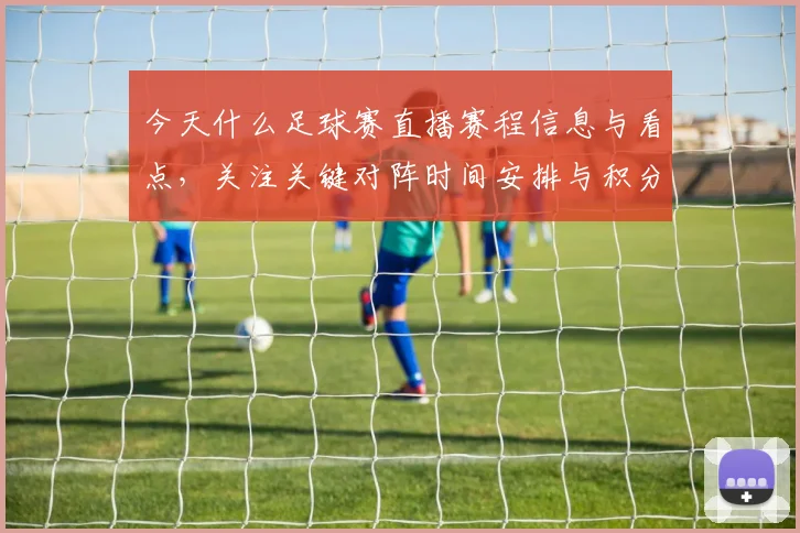 今天什么足球赛直播赛程信息与看点,关注关键对阵时间安排与积分影响