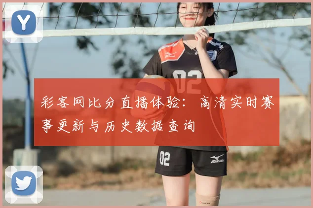 彩客网比分直播体验：高清实时赛事更新与历史数据查询