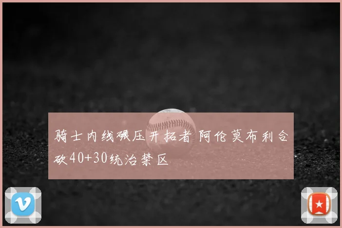 骑士内线碾压开拓者 阿伦莫布利合砍40+30统治禁区