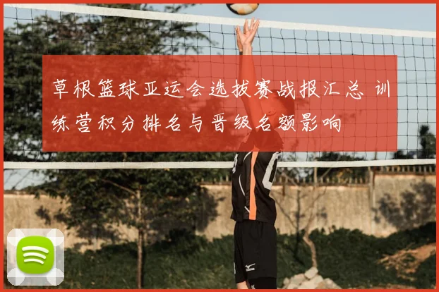 草根篮球亚运会选拔赛战报汇总 训练营积分排名与晋级名额影响