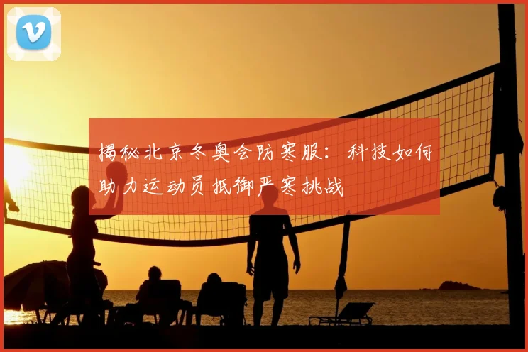 揭秘北京冬奥会防寒服：科技如何助力运动员抵御严寒挑战