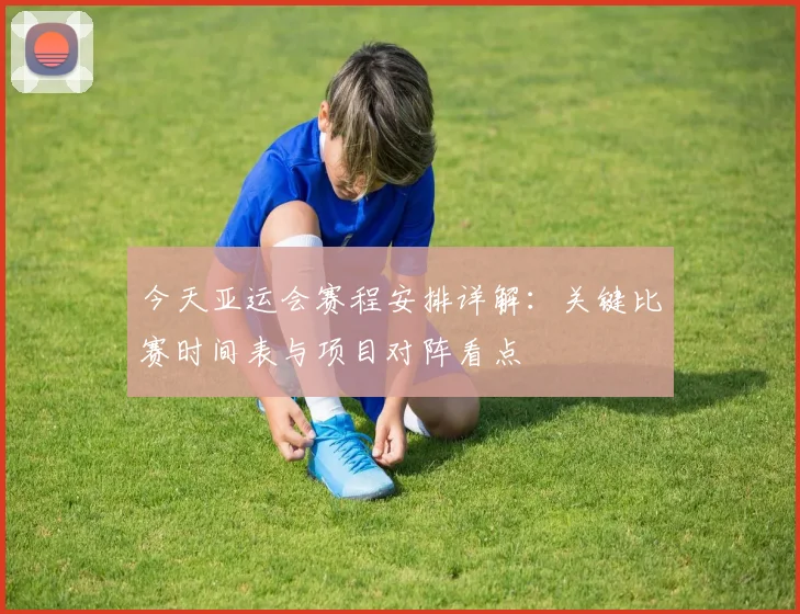 今天亚运会赛程安排详解:关键比赛时间表与项目对阵看点