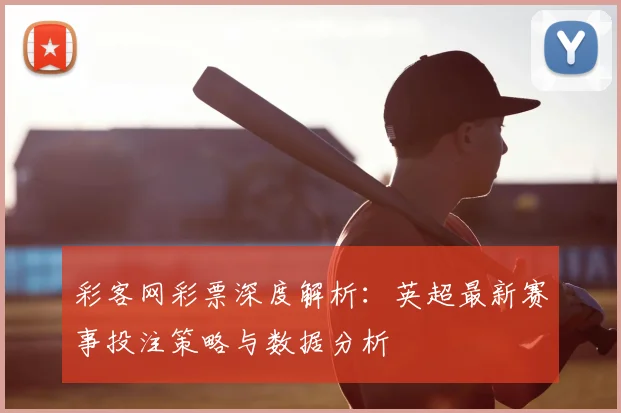 彩客网彩票深度解析：英超最新赛事投注策略与数据分析