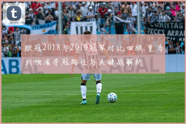 欧冠2018与2019冠军对比回顾 皇马利物浦夺冠路径与关键战解析