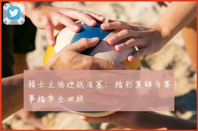 骑士主场迎战活塞：精彩集锦与赛事精华全回顾