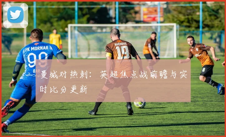 曼城对热刺：英超焦点战前瞻与实时比分更新